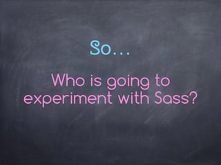 So…
Who is going to
experiment with Sass?
 