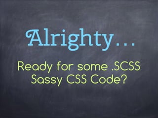 Alrighty…
Ready for some .SCSS
Sassy CSS Code?
 