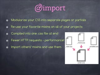 @import
Modularize your CSS into separate pages or partials
Re-use your favorite mixins on all of your projects
Compiled into one .css file at end
Fewer HTTP requests - performance!
Import others’ mixins and use them
 