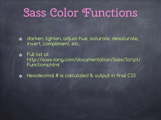 darken, lighten, adjust-hue, saturate, desaturate,
invert, compliment, etc.
Full list at: 
http://sass-lang.com/documentation/Sass/Script/
Functions.html
Hexidecimal # is calculated & output in final CSS 
Sass Color Functions
 