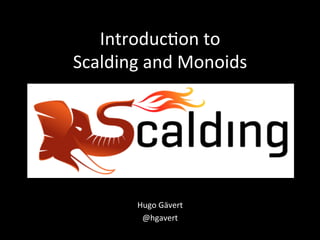 Introduc)on	
  to	
  
Scalding	
  and	
  Monoids	
  

Hugo	
  Gävert	
  
@hgavert	
  
	
  

 