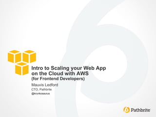 Intro to Scaling your Web App
on the Cloud with AWS
(for Frontend Developers)
Mauvis Ledford
CTO, Pathbrite
@krunkosaurus
 