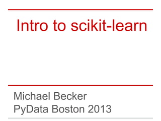 Intro to scikit-learn
Michael Becker
PyData Boston 2013
 