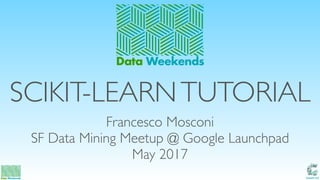 Catalit LLC
SCIKIT-LEARNTUTORIAL
Francesco Mosconi
SF Data Mining Meetup @ Google Launchpad
May 2017
Data Weekends
 