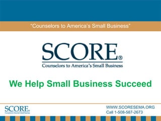 WWW.SCORESEMA.ORG
Call 1-508-587-2673
“Counselors to America’s Small Business”
We Help Small Business Succeed
 