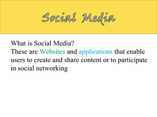 What is Social Media?
These are Websites and applications that enable
users to create and share content or to participate
in social networking
 