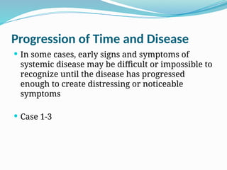 Progression of Time and Disease
 In some cases, early signs and symptoms of
systemic disease may be difficult or impossible to
recognize until the disease has progressed
enough to create distressing or noticeable
symptoms
 Case 1-3
 