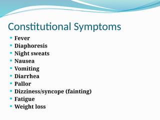 Constitutional Symptoms
 Fever
 Diaphoresis
 Night sweats
 Nausea
 Vomiting
 Diarrhea
 Pallor
 Dizziness/syncope (fainting)
 Fatigue
 Weight loss
 