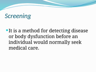 Screening
It is a method for detecting disease
or body dysfunction before an
individual would normally seek
medical care.
 