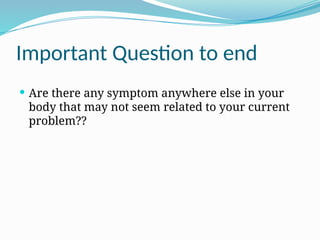 Important Question to end
 Are there any symptom anywhere else in your
body that may not seem related to your current
problem??
 
