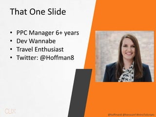 @hoffman8 @heroconf #IntroToScripts
That One Slide
• PPC Manager 6+ years
• Dev Wannabe
• Travel Enthusiast
• Twitter: @Ho...