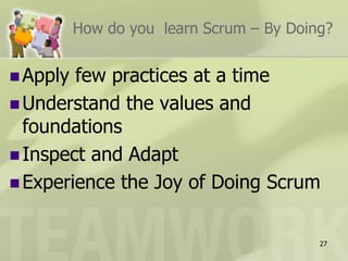 How do you  learn Scrum – By Doing?Apply few practices at a timeUnderstand the values and foundationsInspect and AdaptExperience the Joy of Doing Scrum27
