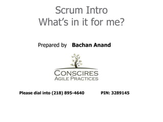 Scrum IntroWhat’s in it for me? 	        Prepared by   Bachan Anand	 Please dial into (218) 895-4640 	PIN: 3289145 