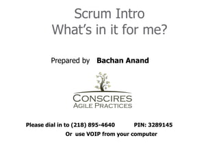 Scrum Intro
         What’s in it for me?

         Prepared by Bachan Anand




Please dial in to (218) 895-4640    PIN: 3289145
              Or use VOIP from your computer
 