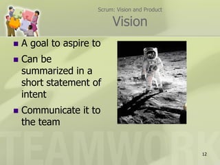 Scrum: Vision and Product

                           Vision
   A goal to aspire to
   Can be
    summarized in a
    short statement of
    intent
   Communicate it to
    the team


                                                  12
 