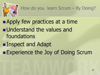 How do you learn Scrum – By Doing?


 Apply few practices at a time
 Understand the values and
  foundations
 Inspect and Adapt
 Experience the Joy of Doing Scrum


                                          27
 