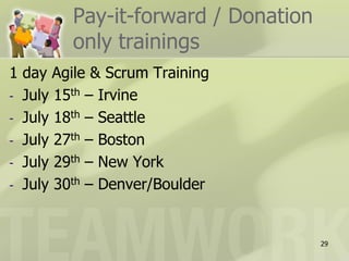 Pay-it-forward / Donation
        only trainings
1 day Agile & Scrum Training
- July 15th – Irvine
- July 18th – Seattle
- July 27th – Boston
- July 29th – New York
- July 30th – Denver/Boulder



                                    29
 