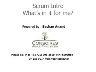 Scrum Intro
        What’s in it for me?

        Prepared by Bachan Anand




Please dial in to +1 (775) 996-3560 PIN: 699601#
             Or use VOIP from your computer
 