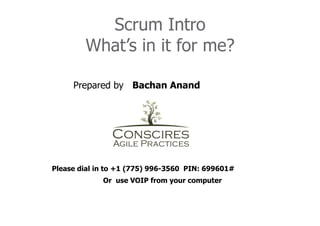 Scrum Intro
        What’s in it for me?

     Prepared by Bachan Anand




Please dial in to +1 (775) 996-3560 PIN: 699601#
             Or use VOIP from your computer
 