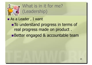 What is in it for me?
            (Leadership)
  As   a Leader , I want
   To understand progress in terms of
    real progress made on product .
   Better engaged & accountable team




                                         25
 