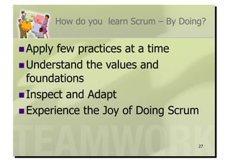 How do you learn Scrum – By Doing?


 Apply few practices at a time
 Understand the values and
  foundations
 Inspect and Adapt
 Experience the Joy of Doing Scrum


                                          27
 