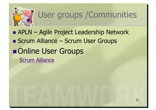 User groups /Communities
  APLN – Agile Project Leadership Network
  Scrum Alliance – Scrum User Groups

 Online   User Groups
  Scrum Alliance




                                             31
 