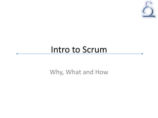 Intro to Scrum
Why, What and How
 