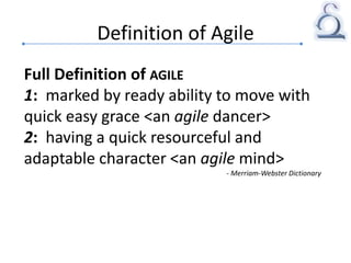 Definition of Agile
Full Definition of AGILE
1: marked by ready ability to move with
quick easy grace <an agile dancer>
2: having a quick resourceful and
adaptable character <an agile mind>
- Merriam-Webster Dictionary
 