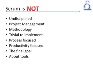 Scrum is NOT
• Undisciplined
• Project Management
• Methodology
• Trivial to implement
• Process focused
• Productivity focused
• The final goal
• About tools
 