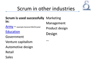 Scrum in other industries
Scrum is used successfully
in:
Army – example General McChrystal
Education
Government
Venture capitalism
Automotive design
Retail
Sales
Marketing
Management
Product design
Design
…
 