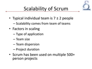 Scalability of Scrum
• Typical individual team is 7 ± 2 people
– Scalability comes from team of teams
• Factors in scaling
– Type of application
– Team size
– Team dispersion
– Project duration
• Scrum has been used on multiple 500+
person projects
 