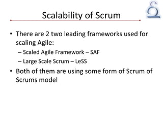 Scalability of Scrum
• There are 2 two leading frameworks used for
scaling Agile:
– Scaled Agile Framework – SAF
– Large Scale Scrum – LeSS
• Both of them are using some form of Scrum of
Scrums model
 