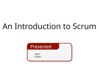 <you>
<date>
Presented
by
An Introduction to Scrum
 