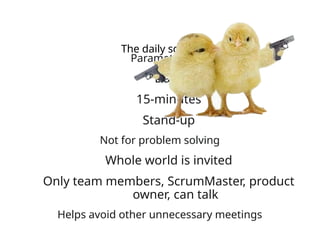 The daily scrum
Parameters
Daily
15-minutes
Stand-up
Not for problem solving
Whole world is invited
Only team members, ScrumMaster, product
owner, can talk
Helps avoid other unnecessary meetings
 