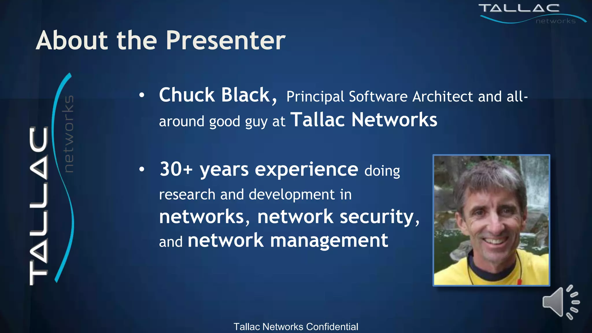 About the Presenter
       • Chuck Black,         Principal Software Architect and all-
         around good guy at    Tallac Networks

       • 30+ years experience                     doing
         research and development in
         networks, network security,
         and network management




                   Tallac Networks Confidential
 