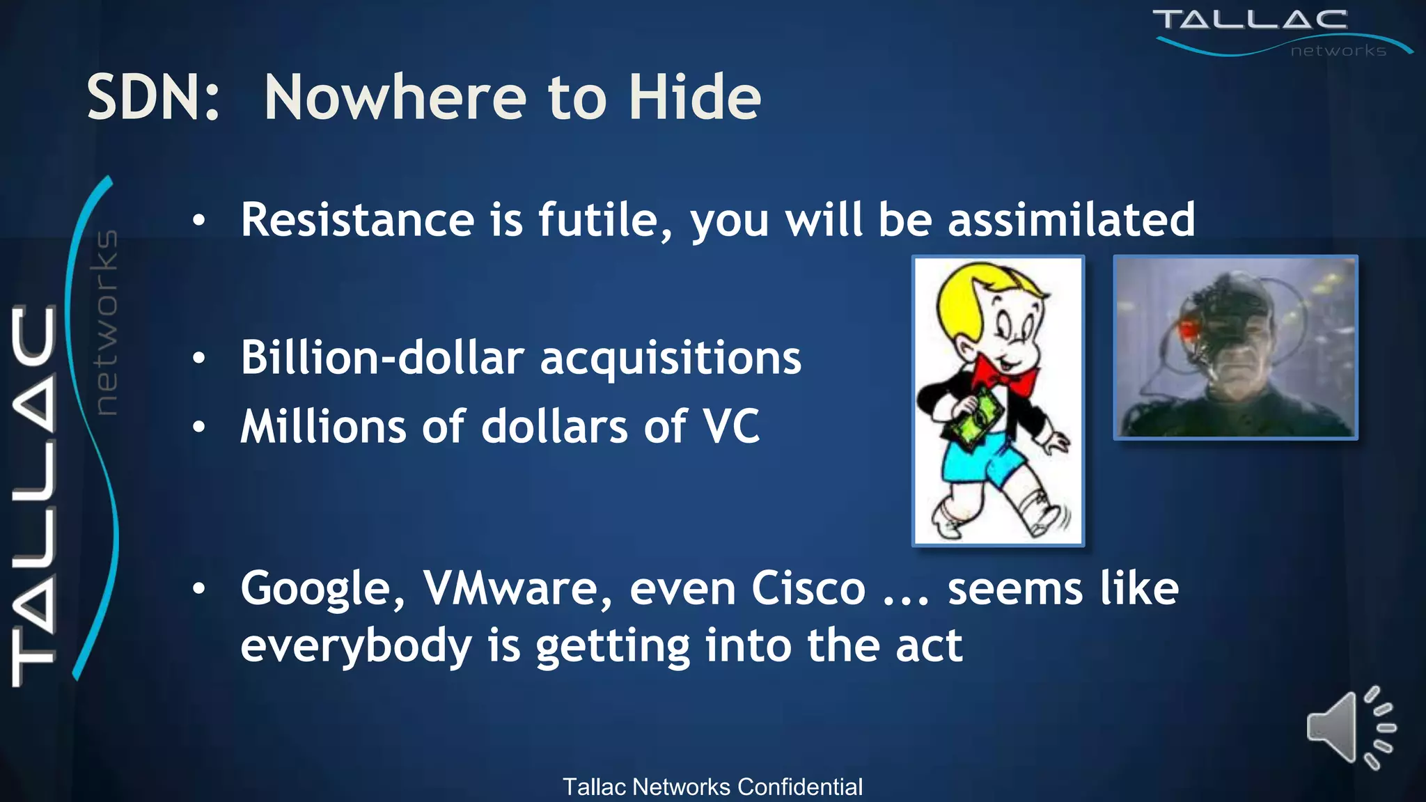 SDN: Nowhere to Hide
   • Resistance is futile, you will be assimilated

   • Billion-dollar acquisitions
   • Millions of dollars of VC


   • Google, VMware, even Cisco ... seems like
     everybody is getting into the act

                    Tallac Networks Confidential
 