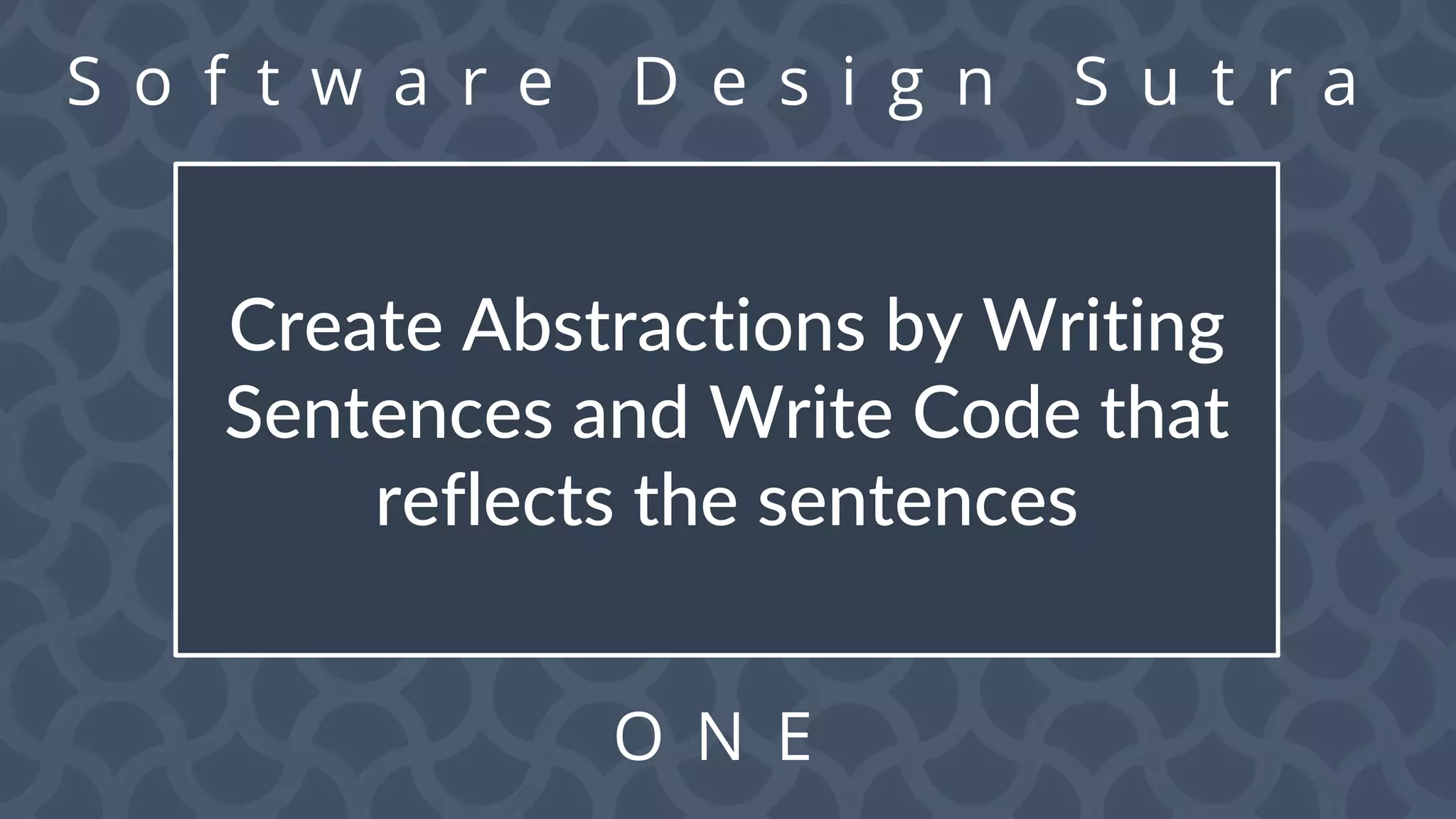 S o f t w a r e D e s i g n S u t r a
O N E
Create Abstractions by Writing
Sentences and Write Code that
reflects the sentences
 