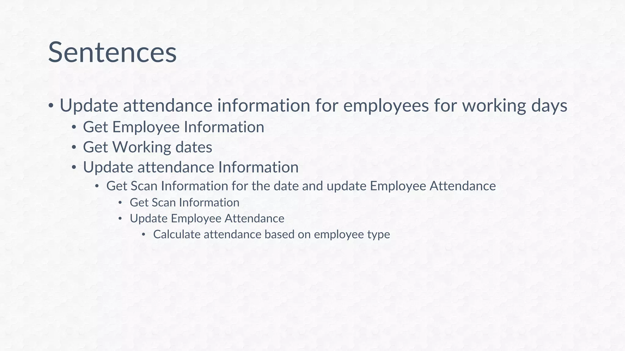Sentences
• Update attendance information for employees for working days
• Get Employee Information
• Get Working dates
• Update attendance Information
• Get Scan Information for the date and update Employee Attendance
• Get Scan Information
• Update Employee Attendance
• Calculate attendance based on employee type
 