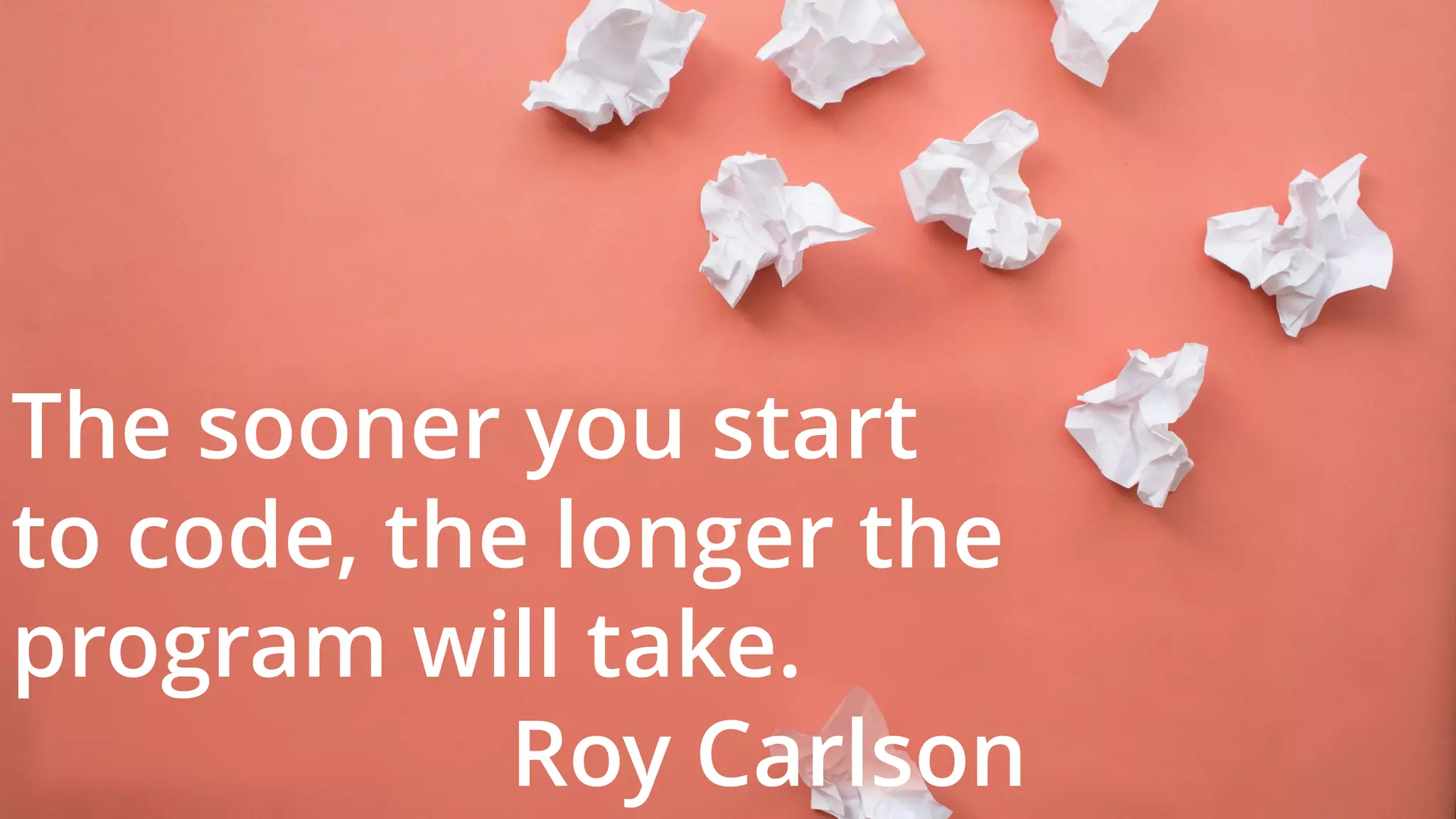 The sooner you start
to code, the longer the
program will take.
Roy Carlson
 