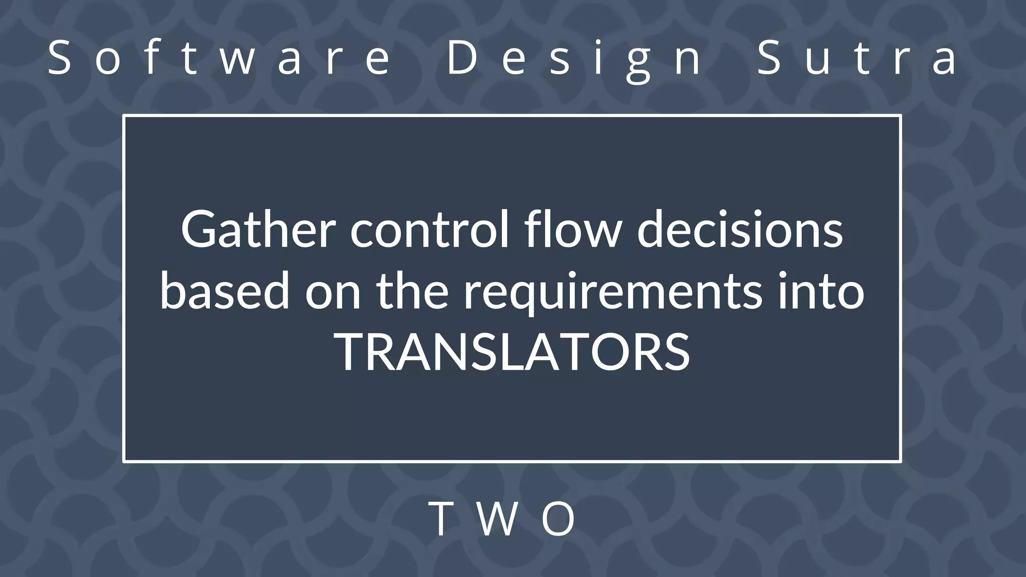 S o f t w a r e D e s i g n S u t r a
T W O
Gather control flow decisions
based on the requirements into
TRANSLATORS
 