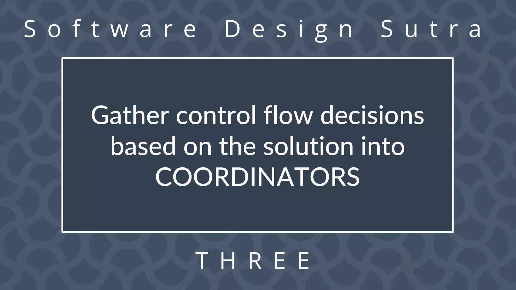 S o f t w a r e D e s i g n S u t r a
T H R E E
Gather control flow decisions
based on the solution into
COORDINATORS
 