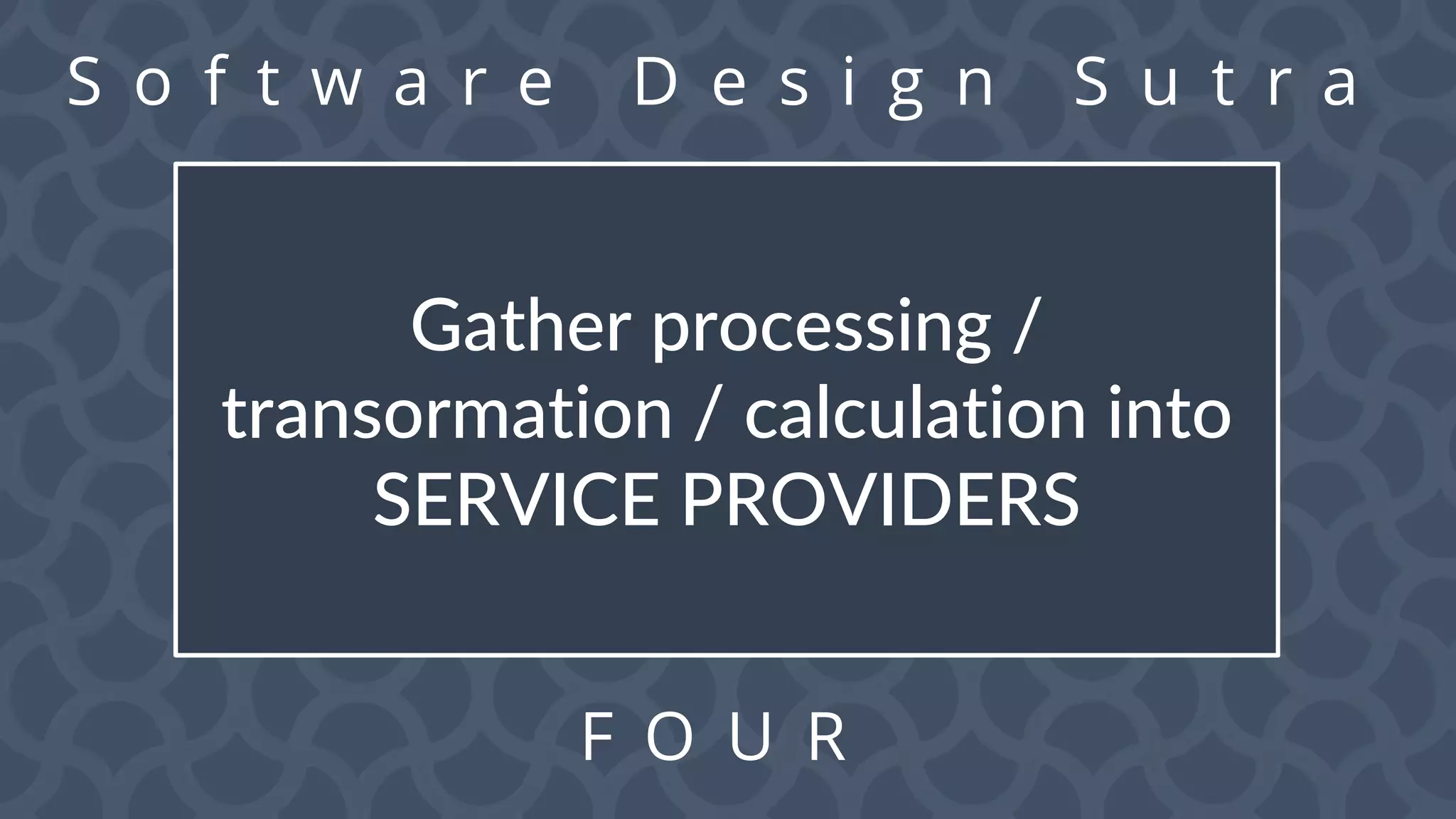 S o f t w a r e D e s i g n S u t r a
F O U R
Gather processing /
transormation / calculation into
SERVICE PROVIDERS
 