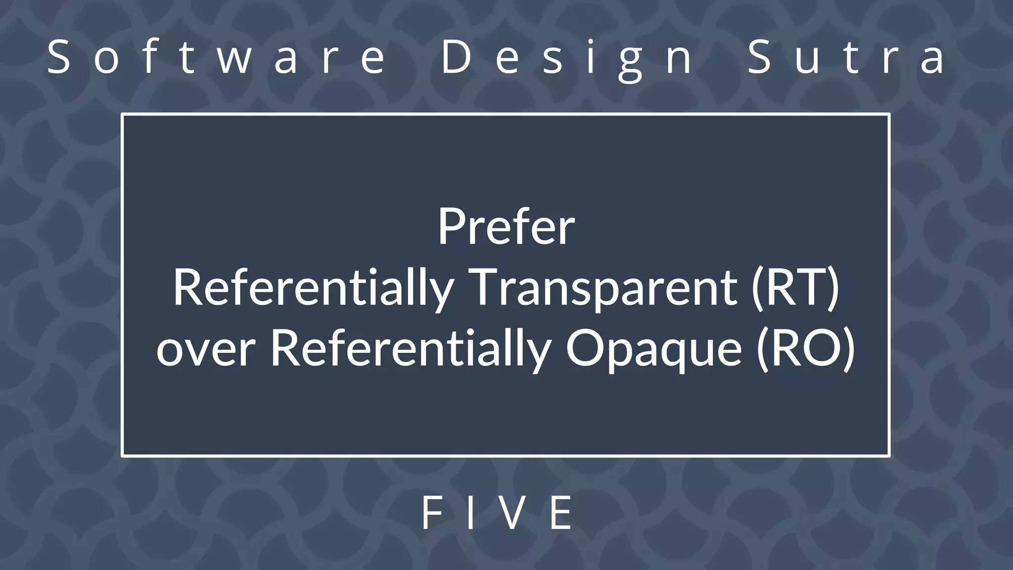 S o f t w a r e D e s i g n S u t r a
F I V E
Prefer
Referentially Transparent (RT)
over Referentially Opaque (RO)
 