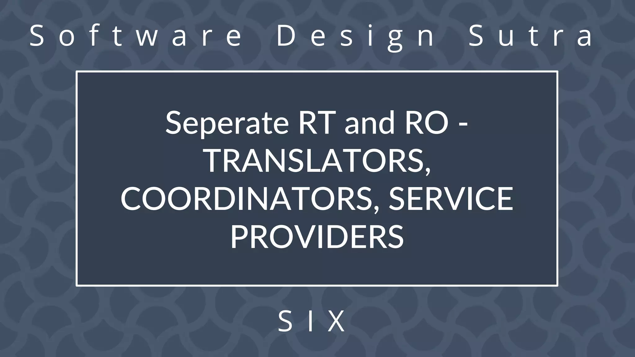 S o f t w a r e D e s i g n S u t r a
S I X
Seperate RT and RO -
TRANSLATORS,
COORDINATORS, SERVICE
PROVIDERS
 