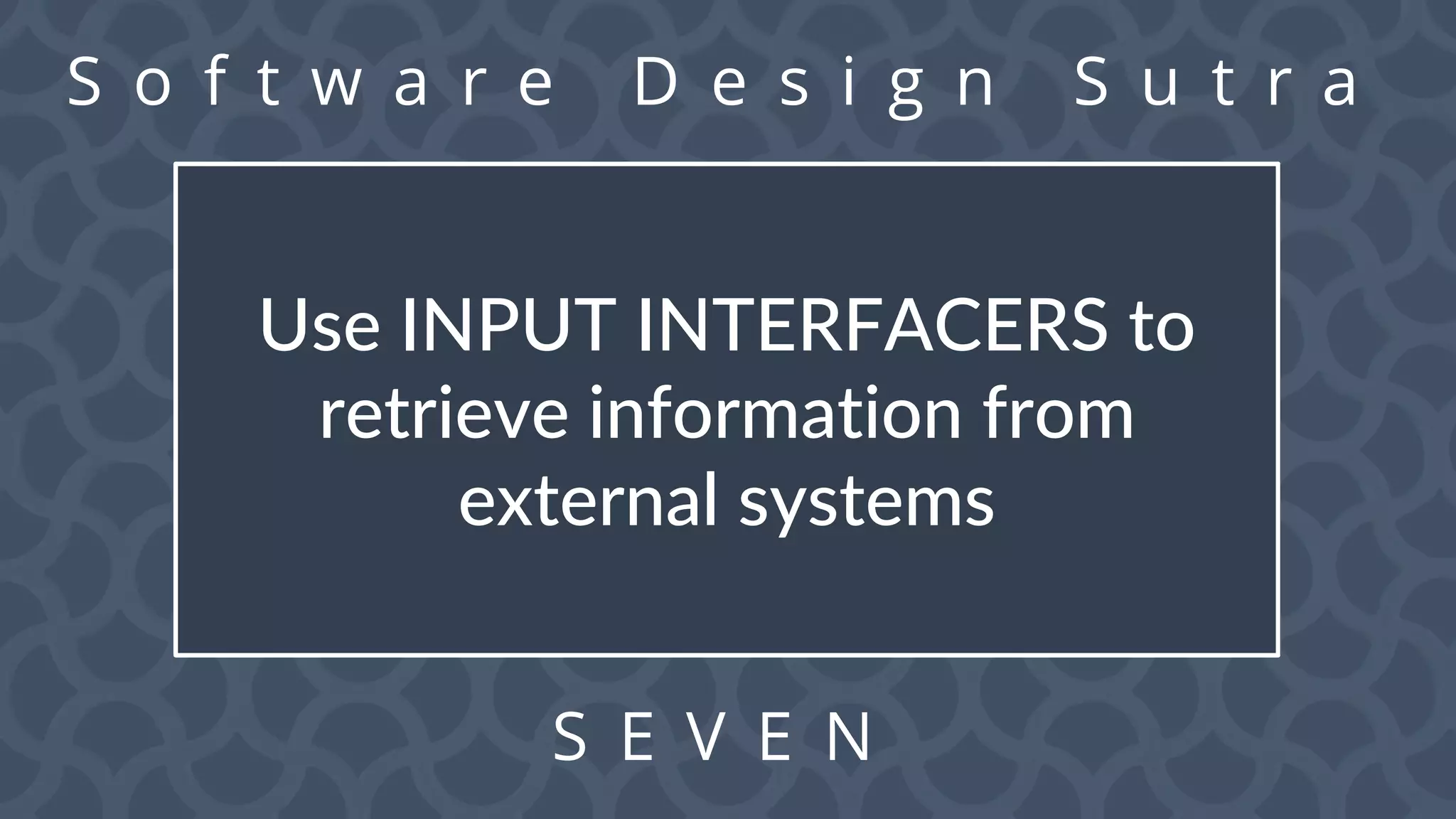 S o f t w a r e D e s i g n S u t r a
S E V E N
Use INPUT INTERFACERS to
retrieve information from
external systems
 