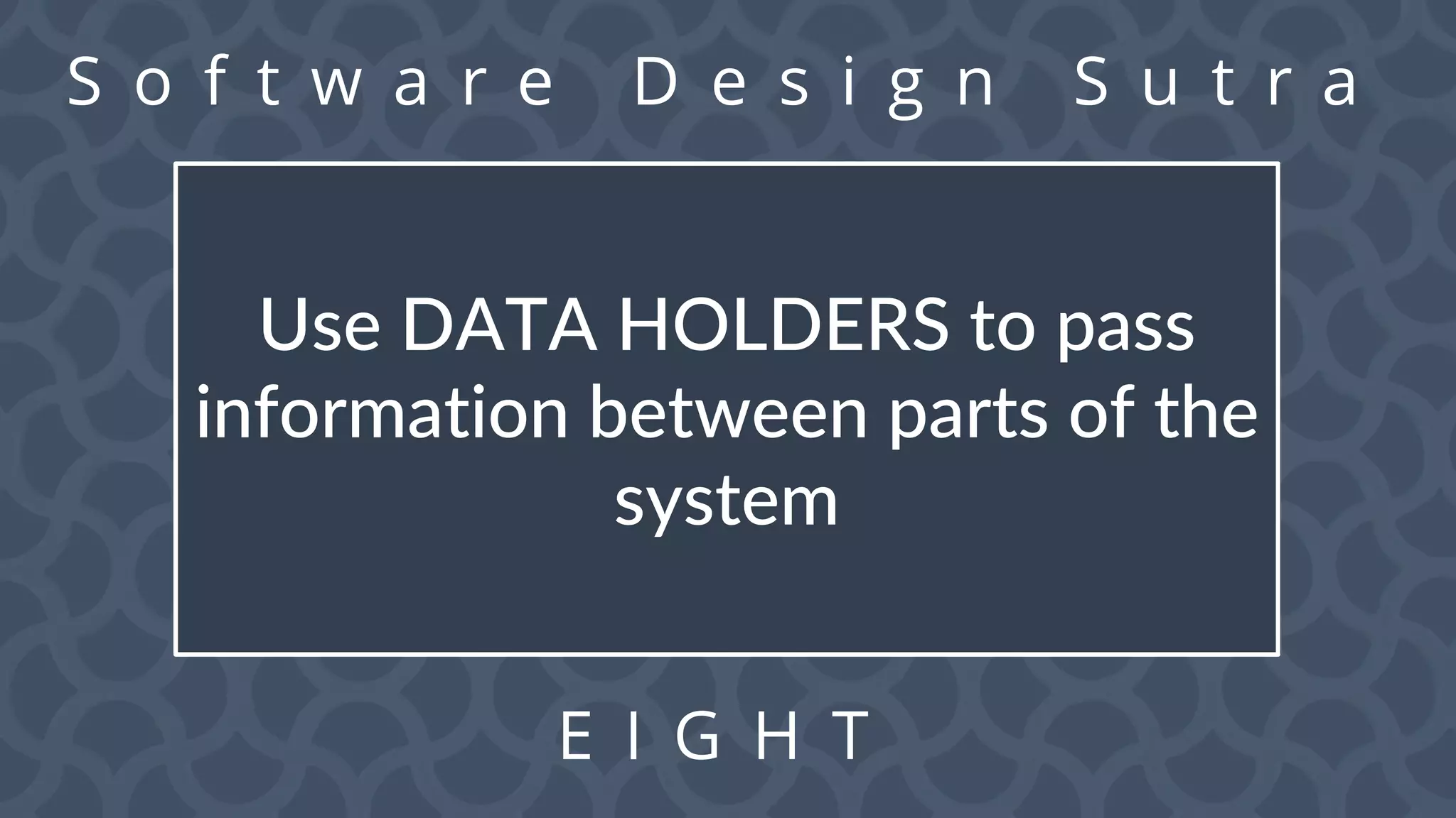 S o f t w a r e D e s i g n S u t r a
E I G H T
Use DATA HOLDERS to pass
information between parts of the
system
 