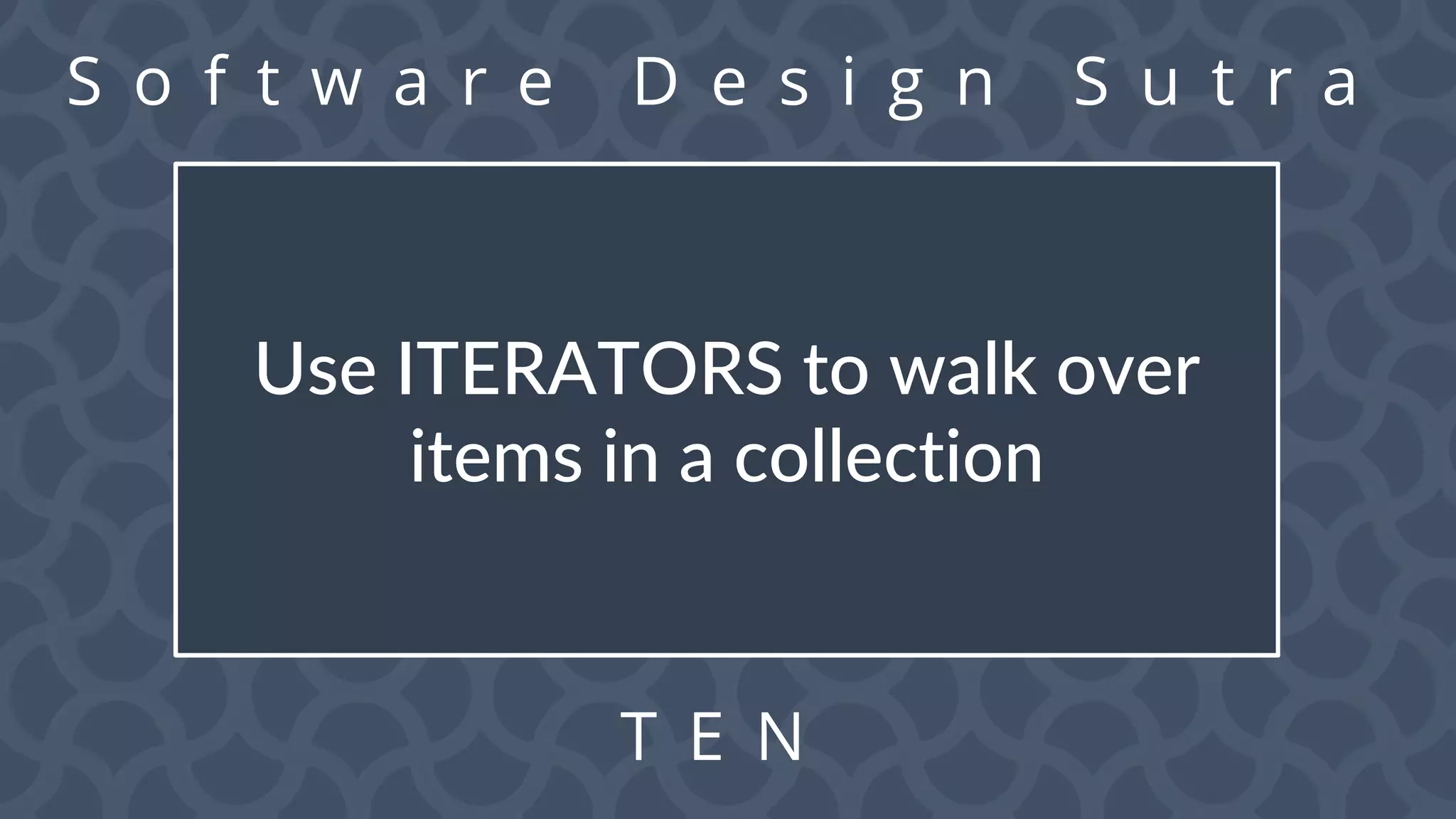 S o f t w a r e D e s i g n S u t r a
T E N
Use ITERATORS to walk over
items in a collection
 