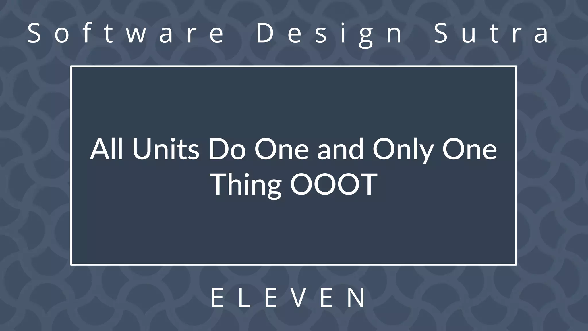 S o f t w a r e D e s i g n S u t r a
E L E V E N
All Units Do One and Only One
Thing OOOT
 