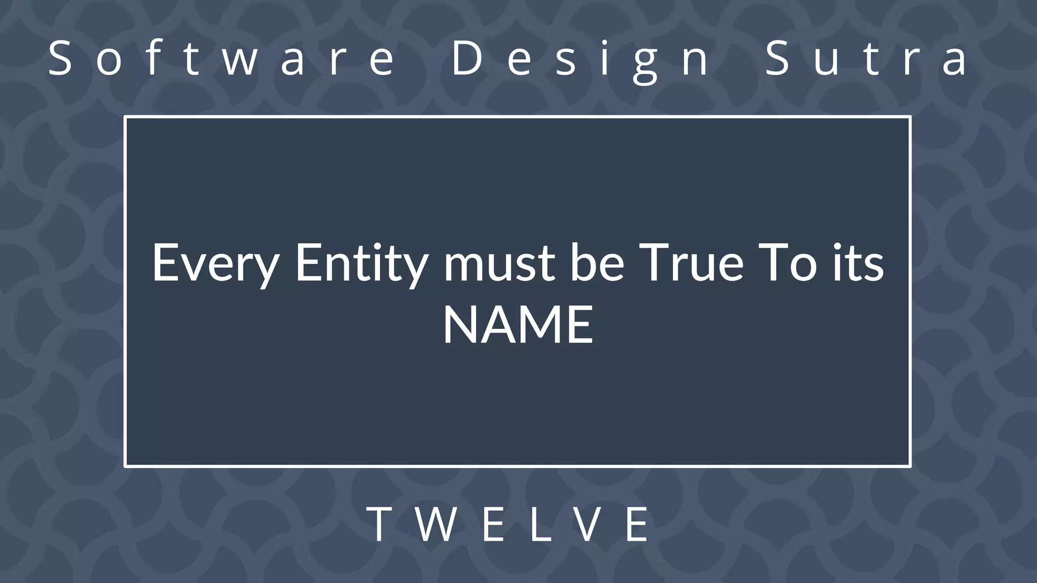S o f t w a r e D e s i g n S u t r a
T W E L V E
Every Entity must be True To its
NAME
 