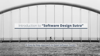 Introduction to “Software Design Sutra”
A Step-by-Step approach to Good Software Design
 